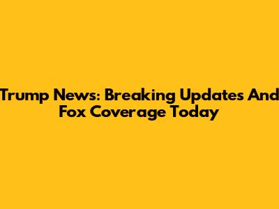 Trump News: Breaking Updates And Fox Coverage Today