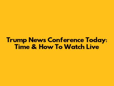 Trump News Conference Today: Time & How To Watch Live