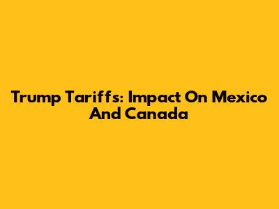 Trump Tariffs: Impact On Mexico And Canada
