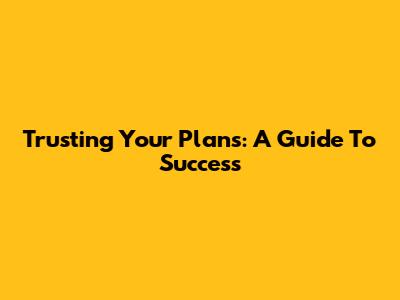Trusting Your Plans: A Guide To Success