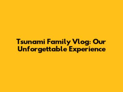 Tsunami Family Vlog: Our Unforgettable Experience