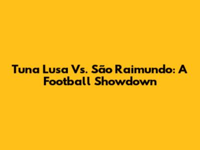 Tuna Lusa Vs. São Raimundo: A Football Showdown