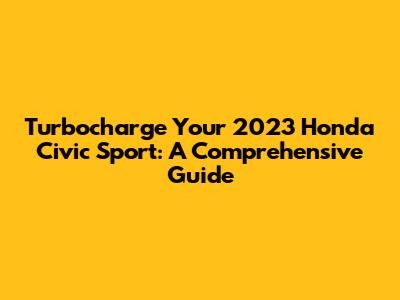 Turbocharge Your 2023 Honda Civic Sport: A Comprehensive Guide