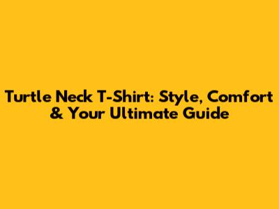 Turtle Neck T-Shirt: Style, Comfort & Your Ultimate Guide