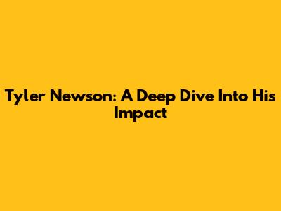 Tyler Newson: A Deep Dive Into His Impact