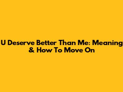 U Deserve Better Than Me: Meaning & How To Move On