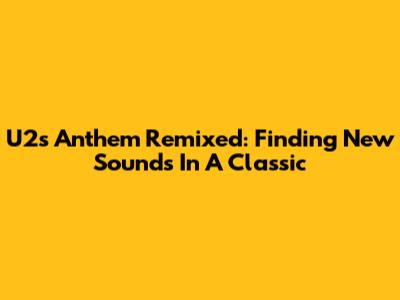 U2's Anthem Remixed: Finding New Sounds In A Classic