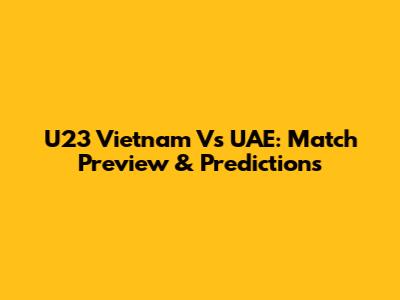 U23 Vietnam Vs UAE: Match Preview & Predictions