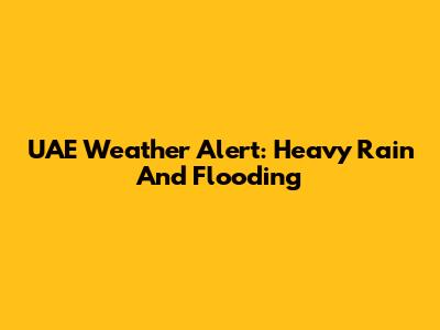 UAE Weather Alert: Heavy Rain And Flooding