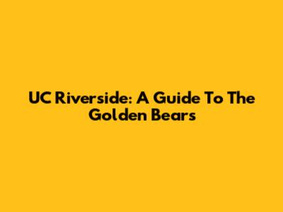 UC Riverside: A Guide To The Golden Bears