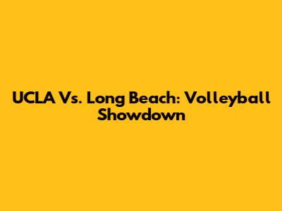 UCLA Vs. Long Beach: Volleyball Showdown