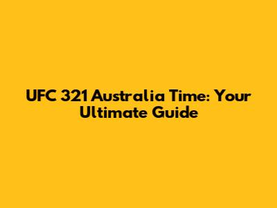 UFC 321 Australia Time: Your Ultimate Guide