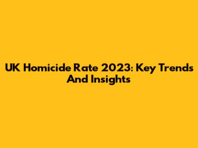 UK Homicide Rate 2023: Key Trends And Insights