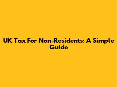 UK Tax For Non-Residents: A Simple Guide