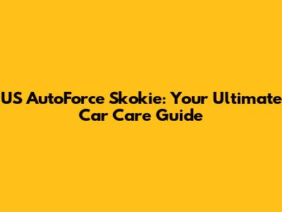 US AutoForce Skokie: Your Ultimate Car Care Guide