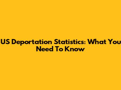 US Deportation Statistics: What You Need To Know