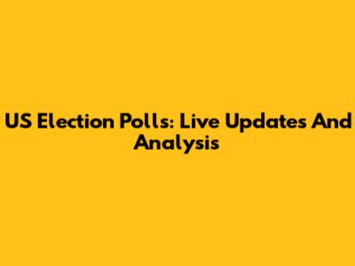 US Election Polls: Live Updates And Analysis