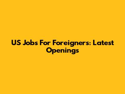 US Jobs For Foreigners: Latest Openings