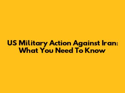 US Military Action Against Iran: What You Need To Know