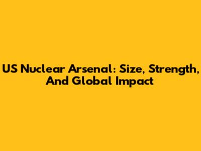 US Nuclear Arsenal: Size, Strength, And Global Impact