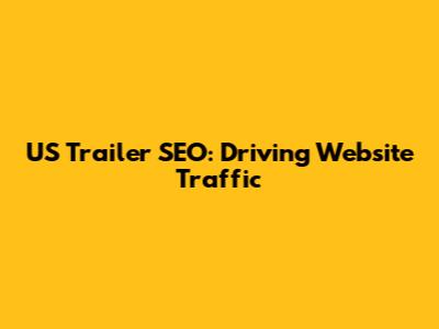 US Trailer SEO: Driving Website Traffic