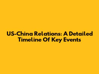 US-China Relations: A Detailed Timeline Of Key Events