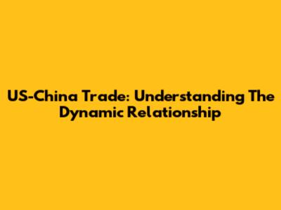 US-China Trade: Understanding The Dynamic Relationship