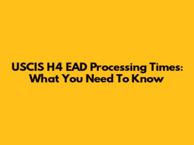 USCIS H4 EAD Processing Times: What You Need To Know