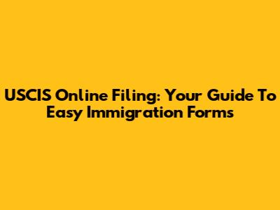 USCIS Online Filing: Your Guide To Easy Immigration Forms