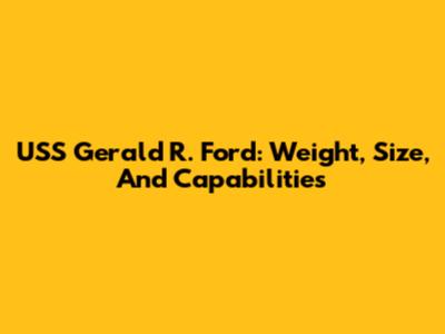 USS Gerald R. Ford: Weight, Size, And Capabilities