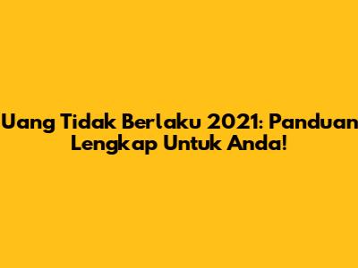 Uang Tidak Berlaku 2021: Panduan Lengkap Untuk Anda!