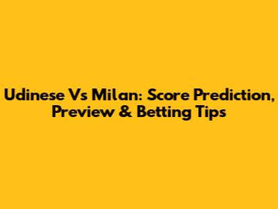 Udinese Vs Milan: Score Prediction, Preview & Betting Tips