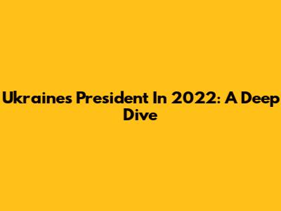 Ukraine's President In 2022: A Deep Dive