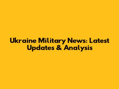 Ukraine Military News: Latest Updates & Analysis