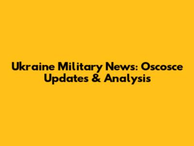 Ukraine Military News: Oscosce Updates & Analysis