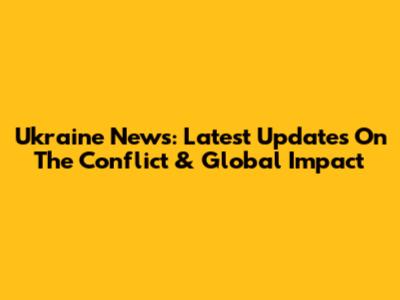 Ukraine News: Latest Updates On The Conflict & Global Impact