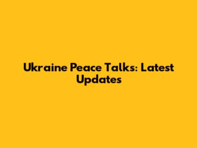 Ukraine Peace Talks: Latest Updates
