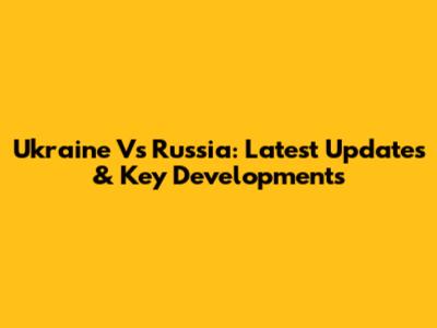 Ukraine Vs Russia: Latest Updates & Key Developments