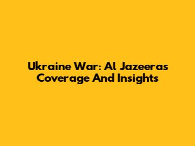 Ukraine War: Al Jazeera's Coverage And Insights
