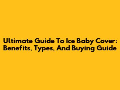 Ultimate Guide To Ice Baby Cover: Benefits, Types, And Buying Guide