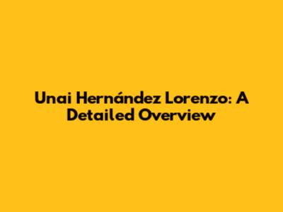 Unai Hernández Lorenzo: A Detailed Overview