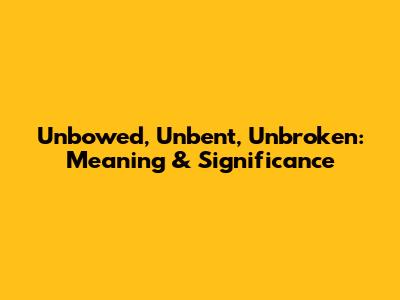 Unbowed, Unbent, Unbroken: Meaning & Significance
