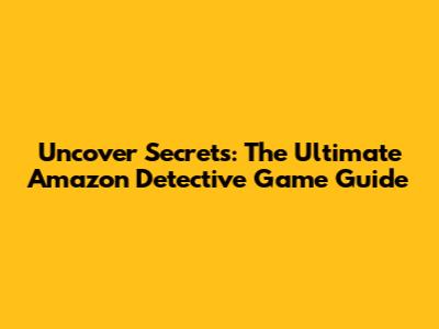 Uncover Secrets: The Ultimate Amazon Detective Game Guide