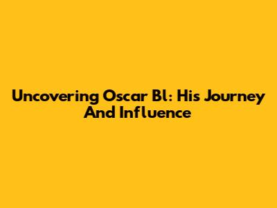 Uncovering Oscar Bl: His Journey And Influence