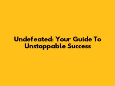 Undefeated: Your Guide To Unstoppable Success