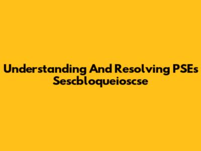 Understanding And Resolving PSE's Sescbloqueioscse