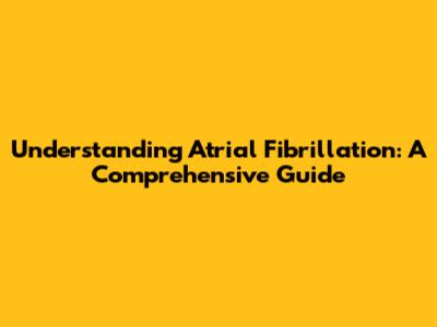 Understanding Atrial Fibrillation: A Comprehensive Guide