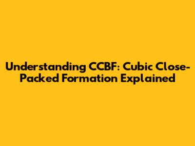 Understanding CCBF: Cubic Close-Packed Formation Explained