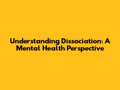 Understanding Dissociation: A Mental Health Perspective