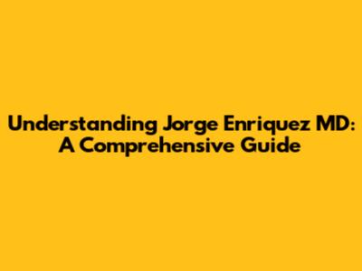 Understanding Jorge Enriquez MD: A Comprehensive Guide